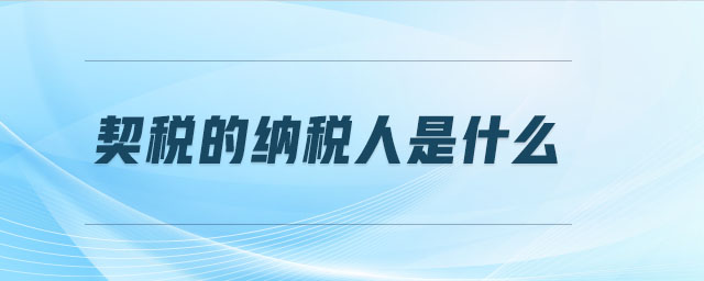 契稅的納稅人是什么 契稅的納稅人是什么