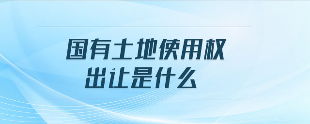 國有土地使用權(quán)出讓是什么 國有土地使用權(quán)出讓是什么