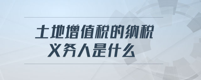 土地增值稅的納稅義務(wù)人是什么 土地增值稅的納稅義務(wù)人是什么