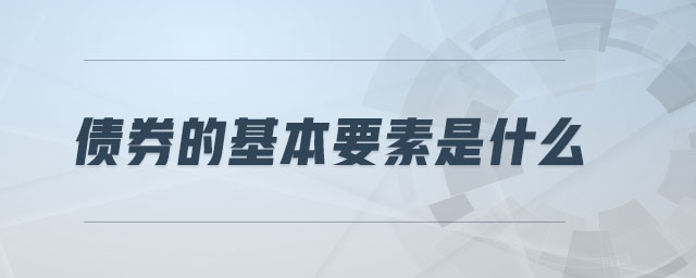 債券的基本要素是什么 債券的基本要素是什么