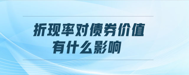 折現(xiàn)率對債券價值有什么影響 折現(xiàn)率對債券價值有什么影響