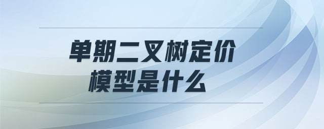 單期二叉樹定價(jià)模型是什么 單期二叉樹定價(jià)模型是什么