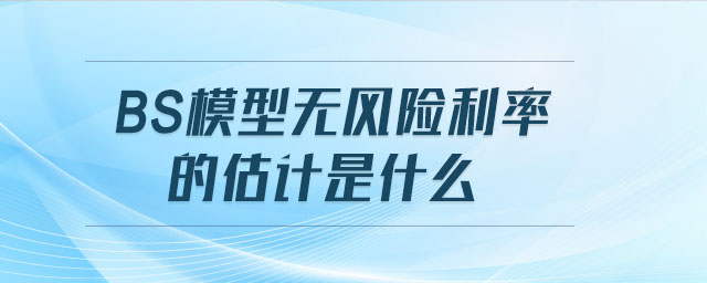 BS模型無風(fēng)險利率的估計是什么 BS模型無風(fēng)險利率的估計是什么