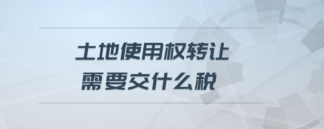 土地使用權(quán)轉(zhuǎn)讓需要交什么稅 土地使用權(quán)轉(zhuǎn)讓需要交什么稅