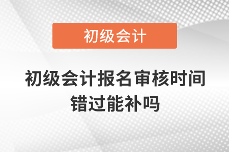 初級會計報名審核時間錯過能補嗎？