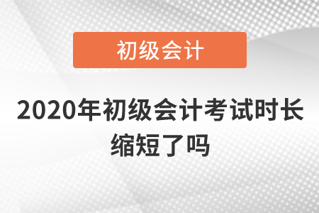 2020年初級(jí)會(huì)計(jì)考試時(shí)長(zhǎng)縮短了嗎？