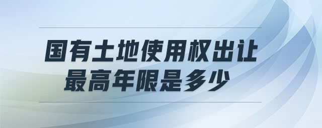 國有土地使用權(quán)出讓最高年限是多少 國有土地使用權(quán)出讓最高年限是多少