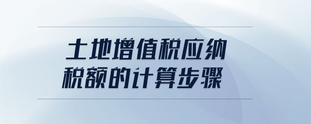 土地增值稅應(yīng)納稅額的計算步驟 土地增值稅應(yīng)納稅額的計算步驟