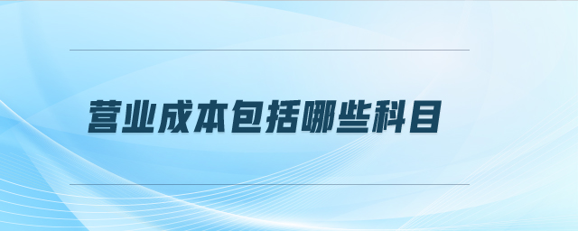 營業(yè)成本包括哪些科目 營業(yè)成本包括哪些科目