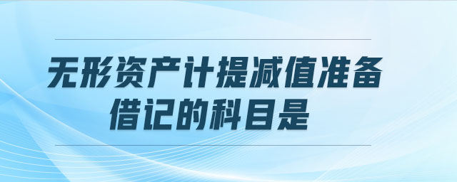無(wú)形資產(chǎn)計(jì)提減值準(zhǔn)備時(shí),借記的科目是