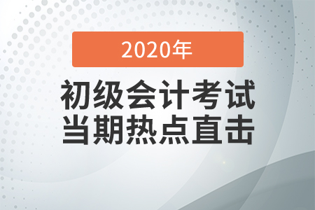 2020年初級(jí)會(huì)計(jì)職稱考試8月29日開考，全程熱點(diǎn)直擊！