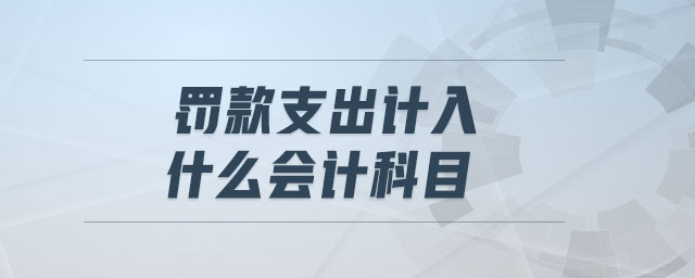 罰款支出計(jì)入什么會計(jì)科目 罰款支出計(jì)入什么會計(jì)科目