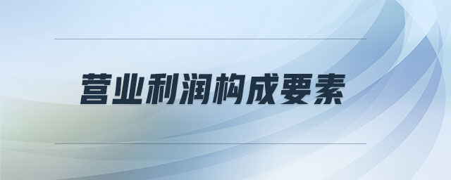 營業(yè)利潤構(gòu)成要素 營業(yè)利潤構(gòu)成要素
