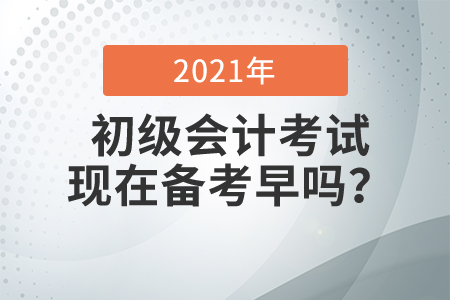 2021初級會計考試現(xiàn)在備考早嗎？
