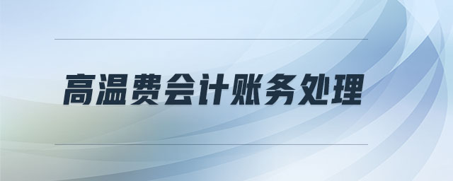 高溫費會計賬務(wù)處理 高溫費會計賬務(wù)處理