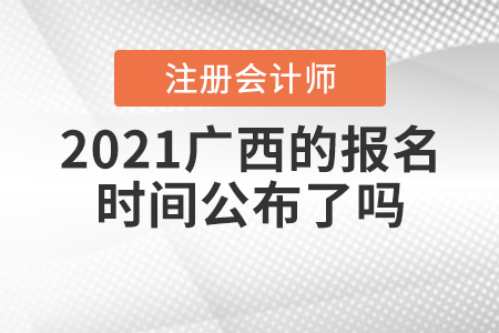2021廣西注冊會計師的報名時間公布了嗎？
