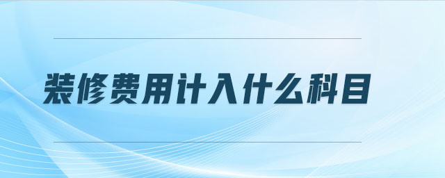 裝修費(fèi)用計(jì)入什么科目 裝修費(fèi)用計(jì)入什么科目