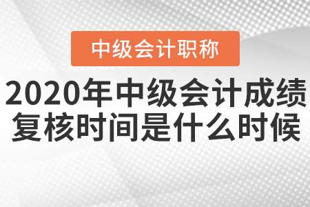 2020年中級會計成績復(fù)核時間是什么時候？