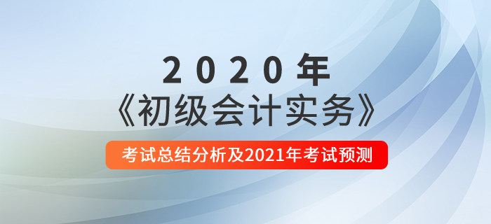 2020年《初級會計實務(wù)》考試總結(jié)分析及2021年考試預(yù)測