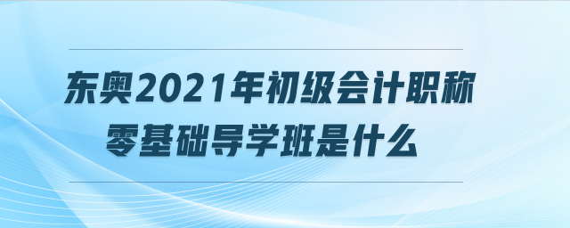 東奧2021年初級(jí)會(huì)計(jì)職稱(chēng)零基礎(chǔ)導(dǎo)學(xué)班是什么 東奧2021年初級(jí)會(huì)計(jì)職稱(chēng)零基礎(chǔ)導(dǎo)學(xué)班是什么