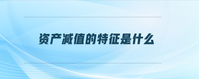 資產(chǎn)減值的特征是什么 資產(chǎn)減值的特征是什么