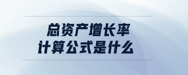 總資產(chǎn)增長率計算公式是什么 總資產(chǎn)增長率計算公式是什么