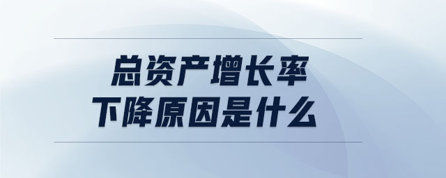總資產(chǎn)增長(zhǎng)率下降原因是什么 總資產(chǎn)增長(zhǎng)率下降原因是什么