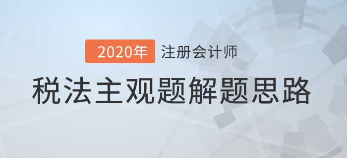 2020年注會稅法主觀題解題思路，看完考試不迷路！