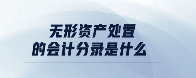 無(wú)形資產(chǎn)處置的會(huì)計(jì)分錄是什么 無(wú)形資產(chǎn)處置的會(huì)計(jì)分錄是什么