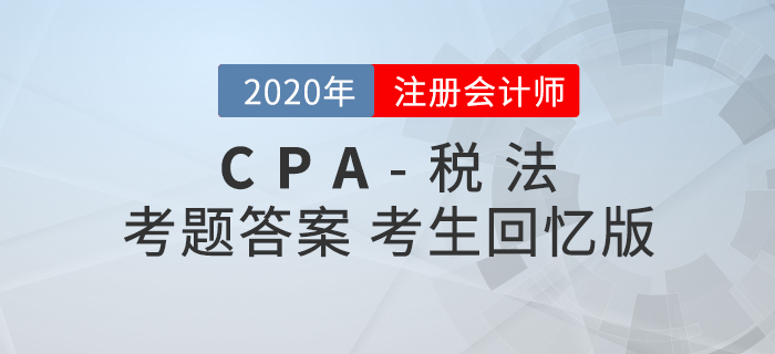 2020年注會稅法考題及參考答案第一批次_考生回憶版 2020年注會稅法考題及參考答案第一批次_考生回憶版