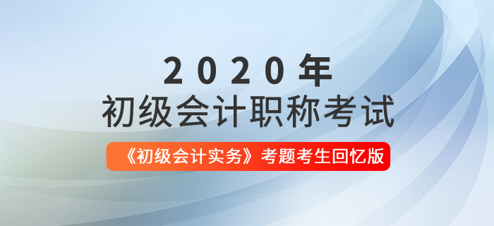 2020年初級(jí)會(huì)計(jì)實(shí)務(wù)考題考生回憶版 2020年初級(jí)會(huì)計(jì)實(shí)務(wù)考題考生回憶版