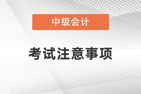 中級(jí)會(huì)計(jì)考試注意事項(xiàng)