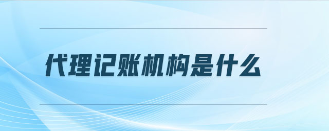 代理記賬機(jī)構(gòu)是什么 代理記賬機(jī)構(gòu)是什么