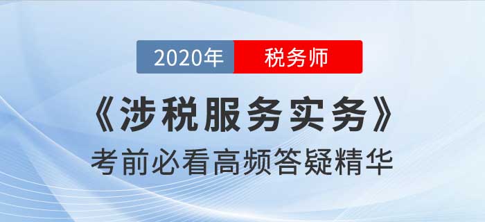 2020年稅務(wù)師《涉稅服務(wù)實(shí)務(wù)》高頻答疑精華，考前必看！