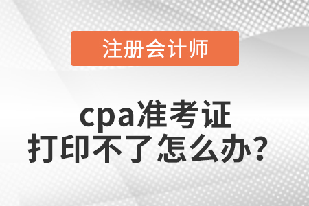cpa準(zhǔn)考證打印不了怎么辦？