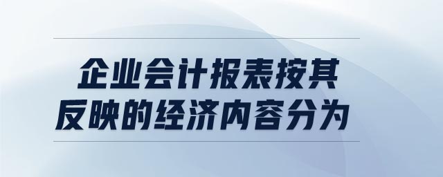 企業(yè)會計報表按其反映的經(jīng)濟內(nèi)容分為 企業(yè)會計報表按其反映的經(jīng)濟內(nèi)容分為