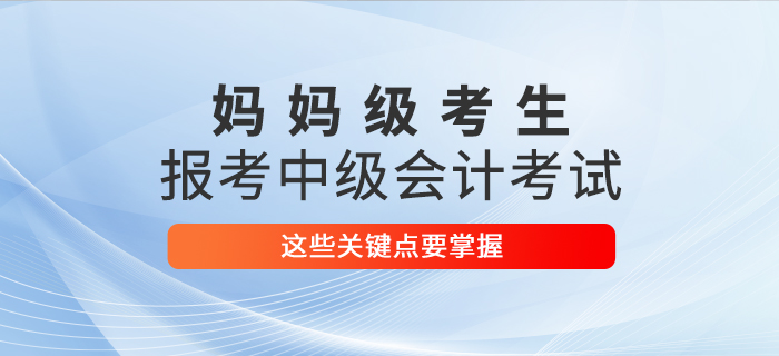 媽媽級(jí)考生報(bào)考2021年中級(jí)會(huì)計(jì)考試，這些關(guān)鍵點(diǎn)要掌握！