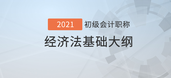  2021年初級會(huì)計(jì)職稱《經(jīng)濟(jì)法基礎(chǔ)》考試大綱