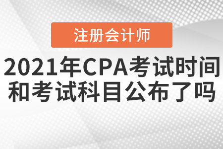 2021年CPA考試時(shí)間和考試科目公布了嗎？