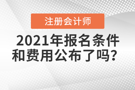 2021年注冊會計(jì)師報(bào)名條件和費(fèi)用公布了嗎？