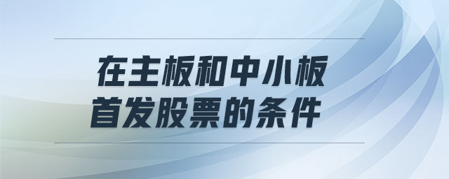 在主板和中小板首發(fā)股票的條件 在主板和中小板首發(fā)股票的條件