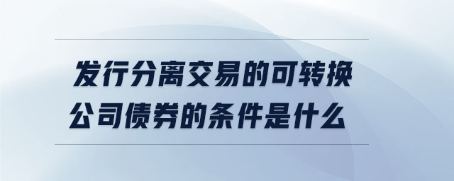 發(fā)行分離交易的可轉換公司債券的條件是什么