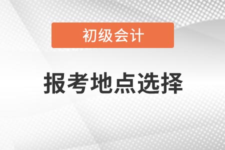 2021年浙江初級(jí)會(huì)計(jì)考試報(bào)考地點(diǎn)如何選擇？