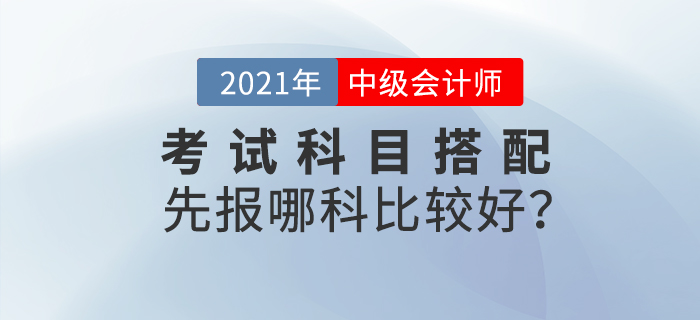 2021年中級(jí)會(huì)計(jì)考試科目搭配，先報(bào)哪科比較好？
