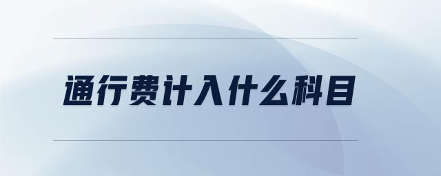 通行費(fèi)計(jì)入什么科目 通行費(fèi)計(jì)入什么科目
