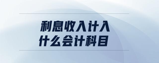 利息收入計入什么會計科目 利息收入計入什么會計科目