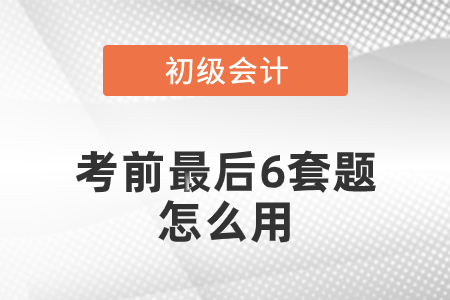 初級會計(jì)考前最后六套題怎么用？
