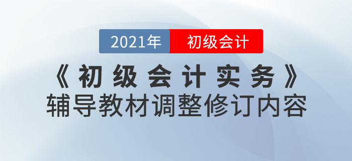財政部：2021年《初級會計實務》考試輔導教材調(diào)整修訂內(nèi)容