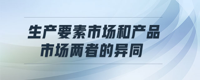 生產(chǎn)要素市場和產(chǎn)品市場兩者的異同
