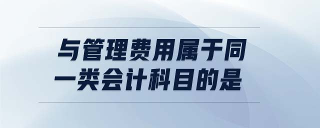 與管理費用屬于同一類會計科目的是 與管理費用屬于同一類會計科目的是
